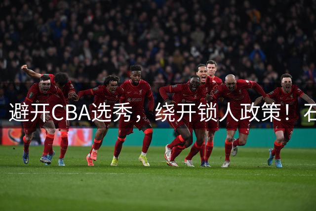 避开CBA选秀，绕开锁人政策！石奎签金牛真聪明，王俊杰或可效仿
